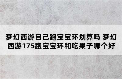 梦幻西游自己跑宝宝环划算吗 梦幻西游175跑宝宝环和吃果子哪个好